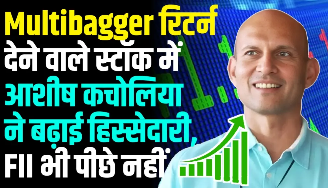 Multibagger रिटर्न देने वाले स्टॉक में आशीष कचोलिया ने बढ़ाई हिस्सेदारी, FII भी पीछे नहीं